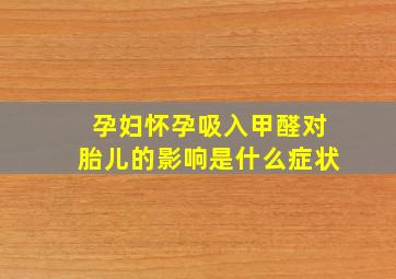 孕妇怀孕吸入甲醛对胎儿的影响是什么症状