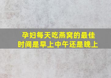 孕妇每天吃燕窝的最佳时间是早上中午还是晚上