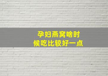 孕妇燕窝啥时候吃比较好一点