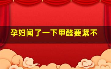 孕妇闻了一下甲醛要紧不