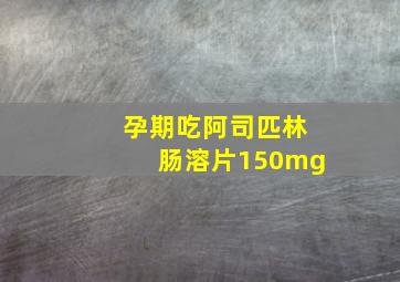 孕期吃阿司匹林肠溶片150mg