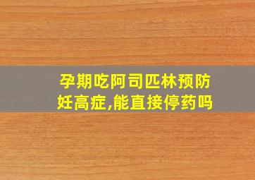 孕期吃阿司匹林预防妊高症,能直接停药吗