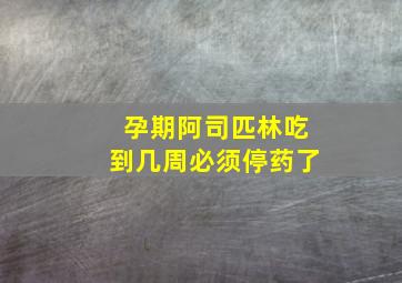 孕期阿司匹林吃到几周必须停药了