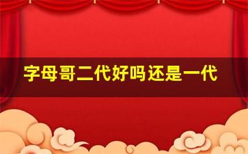 字母哥二代好吗还是一代