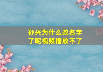 孙兴为什么改名字了呢视频播放不了