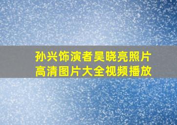 孙兴饰演者吴晓亮照片高清图片大全视频播放