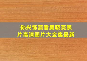 孙兴饰演者吴晓亮照片高清图片大全集最新