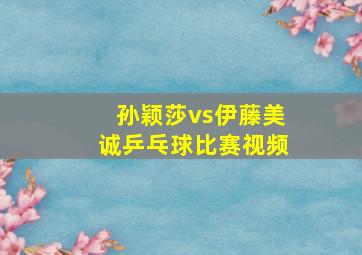 孙颖莎vs伊藤美诚乒乓球比赛视频