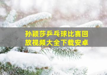 孙颖莎乒乓球比赛回放视频大全下载安卓