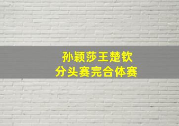 孙颖莎王楚钦分头赛完合体赛