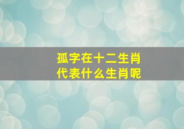 孤字在十二生肖代表什么生肖呢