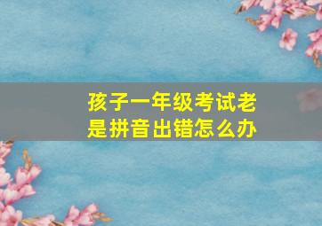 孩子一年级考试老是拼音出错怎么办