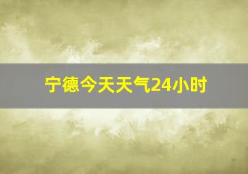 宁德今天天气24小时