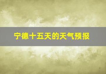 宁德十五天的天气预报