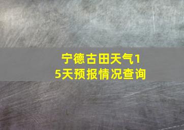 宁德古田天气15天预报情况查询