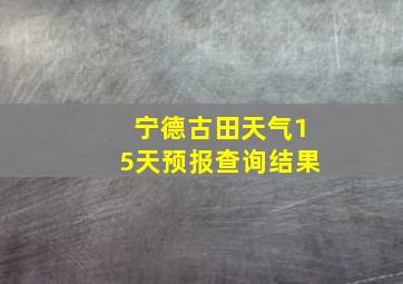 宁德古田天气15天预报查询结果