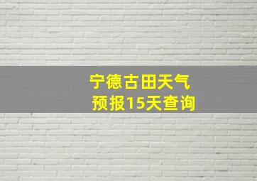 宁德古田天气预报15天查询