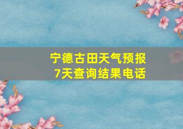 宁德古田天气预报7天查询结果电话