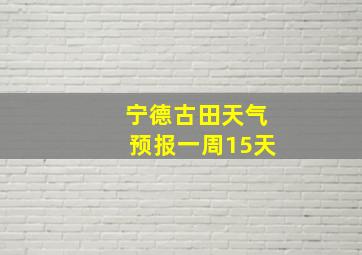 宁德古田天气预报一周15天