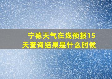 宁德天气在线预报15天查询结果是什么时候