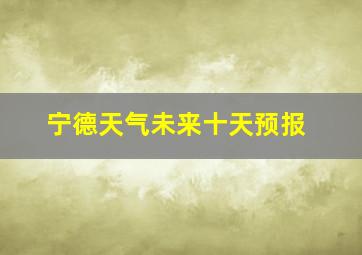 宁德天气未来十天预报