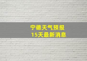 宁德天气预报15天最新消息