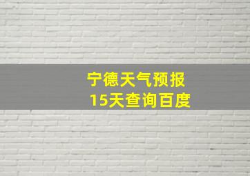 宁德天气预报15天查询百度