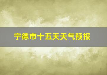 宁德市十五天天气预报