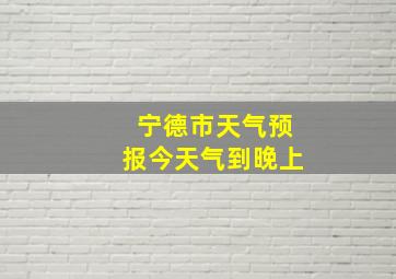 宁德市天气预报今天气到晚上