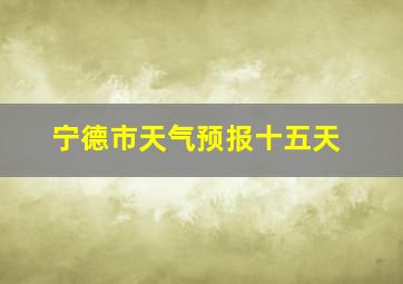 宁德市天气预报十五天