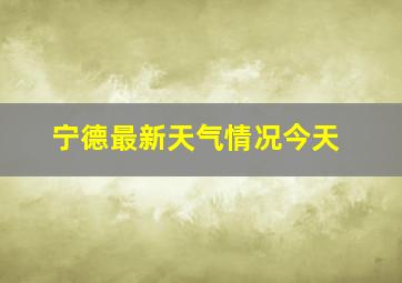 宁德最新天气情况今天