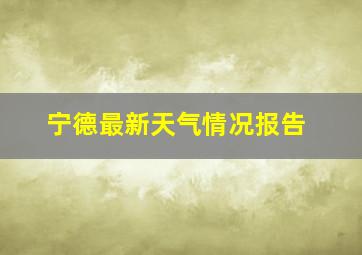 宁德最新天气情况报告