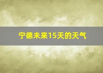 宁德未来15天的天气