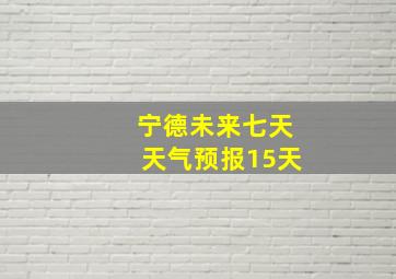 宁德未来七天天气预报15天