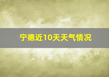 宁德近10天天气情况