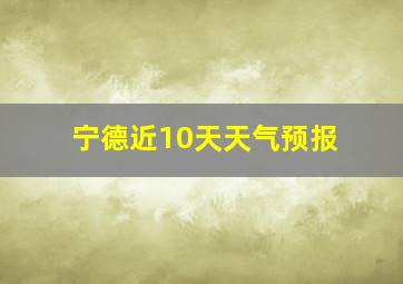 宁德近10天天气预报