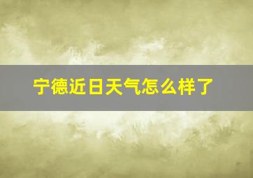 宁德近日天气怎么样了