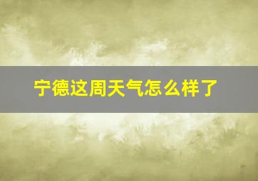 宁德这周天气怎么样了