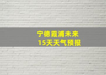 宁德霞浦未来15天天气预报