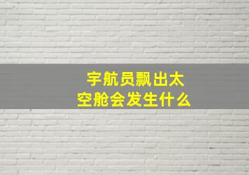 宇航员飘出太空舱会发生什么