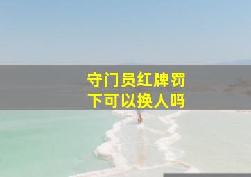 守门员红牌罚下可以换人吗