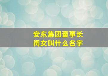 安东集团董事长闺女叫什么名字