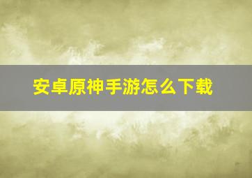 安卓原神手游怎么下载