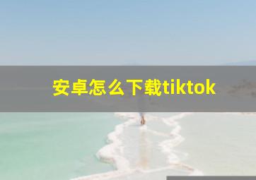 安卓怎么下载tiktok