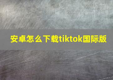 安卓怎么下载tiktok国际版