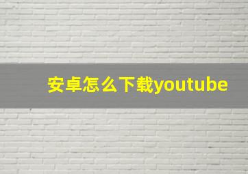 安卓怎么下载youtube