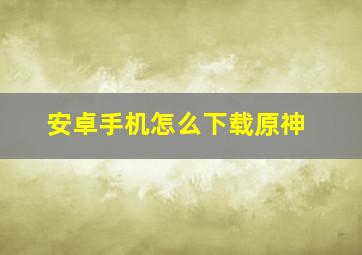 安卓手机怎么下载原神