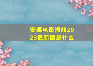 安娜电影插曲2023最新版是什么