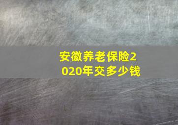 安徽养老保险2020年交多少钱