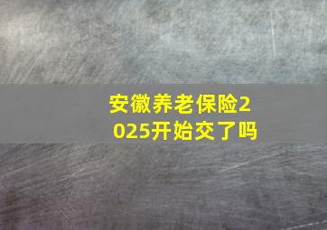 安徽养老保险2025开始交了吗